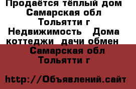 Продаётся тёплый дом - Самарская обл., Тольятти г. Недвижимость » Дома, коттеджи, дачи обмен   . Самарская обл.,Тольятти г.